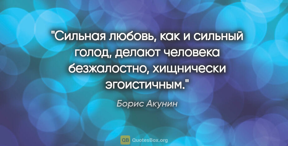Борис Акунин цитата: "Сильная любовь, как и сильный голод, делают человека..."