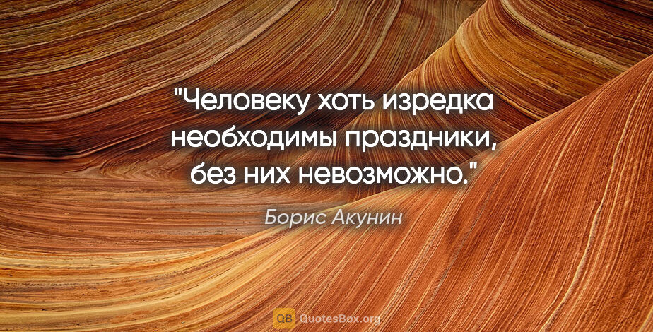 Борис Акунин цитата: "Человеку хоть изредка необходимы праздники, без них невозможно."