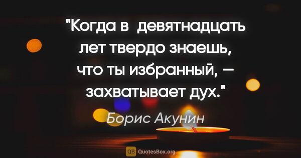 Борис Акунин цитата: "Когда в девятнадцать лет твердо знаешь, что ты избранный, —..."