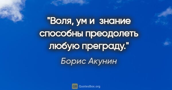 Борис Акунин цитата: "Воля, ум и знание способны преодолеть любую преграду."