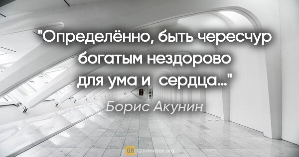 Борис Акунин цитата: "Определённо, быть чересчур богатым нездорово для ума и сердца…"
