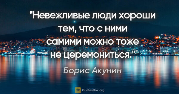 Борис Акунин цитата: "Невежливые люди хороши тем, что с ними самими можно тоже не..."