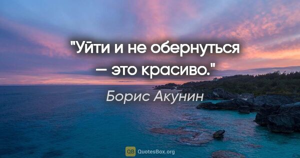 Борис Акунин цитата: "Уйти и не обернуться — это красиво."