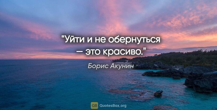 Борис Акунин цитата: "Уйти и не обернуться — это красиво."