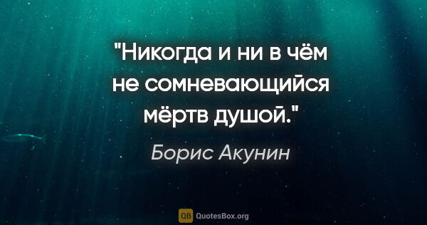 Борис Акунин цитата: "Никогда и ни в чём не сомневающийся мёртв душой."