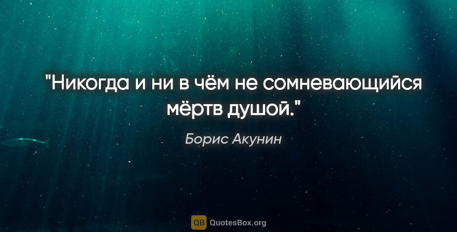 Борис Акунин цитата: "Никогда и ни в чём не сомневающийся мёртв душой."