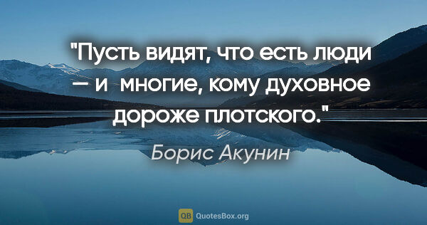 Борис Акунин цитата: "Пусть видят, что есть люди — и многие, кому духовное дороже..."