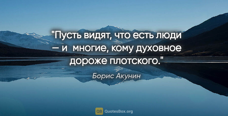 Борис Акунин цитата: "Пусть видят, что есть люди — и многие, кому духовное дороже..."