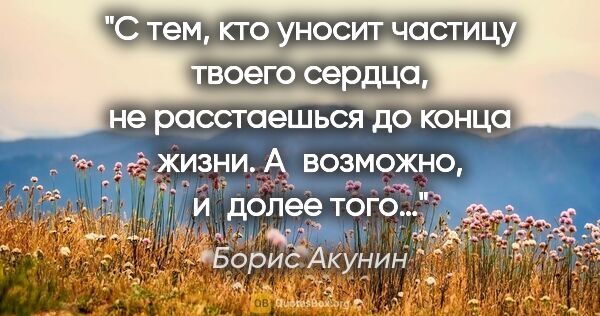 Борис Акунин цитата: "С тем, кто уносит частицу твоего сердца, не расстаешься до..."