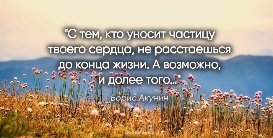 Борис Акунин цитата: "С тем, кто уносит частицу твоего сердца, не расстаешься до..."