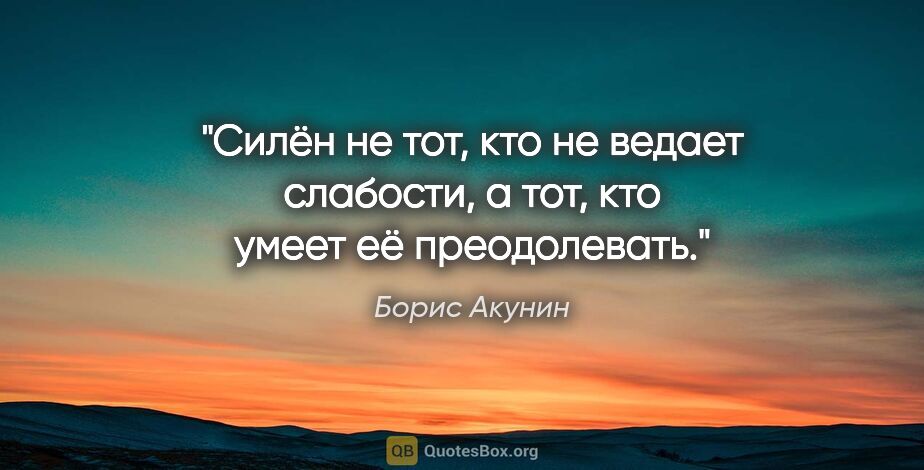 Борис Акунин цитата: "Силён не тот, кто не ведает слабости, а тот, кто умеет её..."