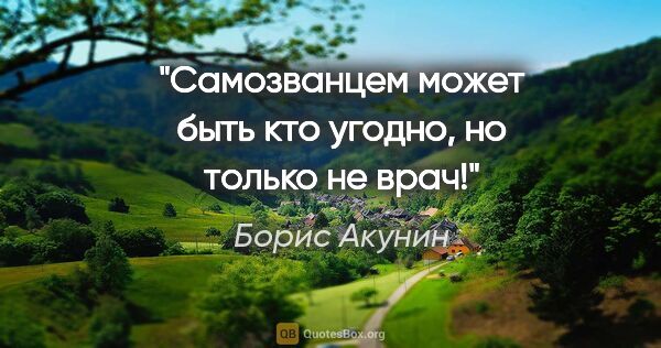 Борис Акунин цитата: "Самозванцем может быть кто угодно, но только не врач!"