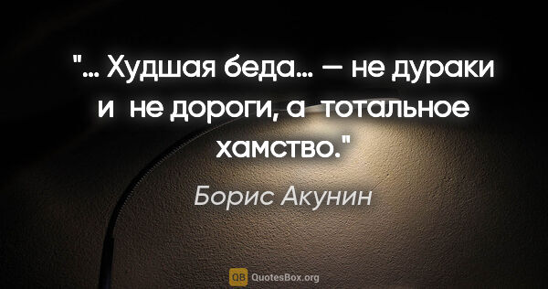 Борис Акунин цитата: "… Худшая беда… — не дураки и не дороги, а тотальное хамство."