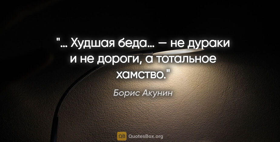 Борис Акунин цитата: "… Худшая беда… — не дураки и не дороги, а тотальное хамство."