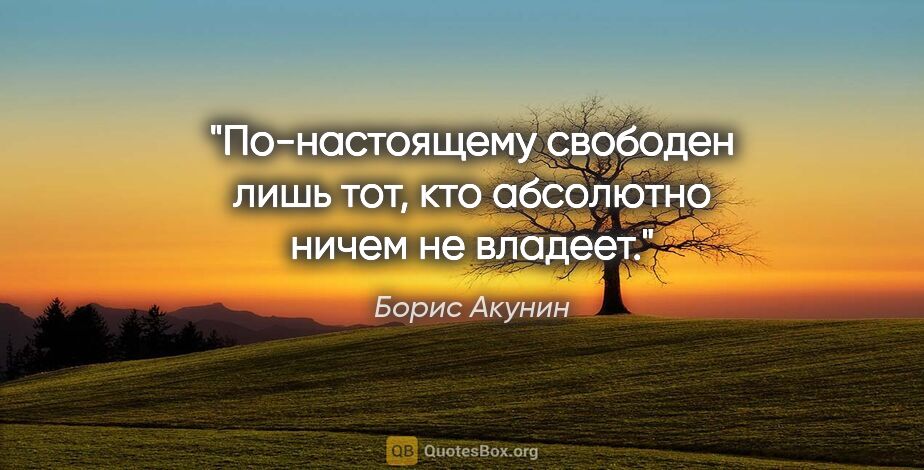 Борис Акунин цитата: "По-настоящему свободен лишь тот, кто абсолютно ничем не владеет."