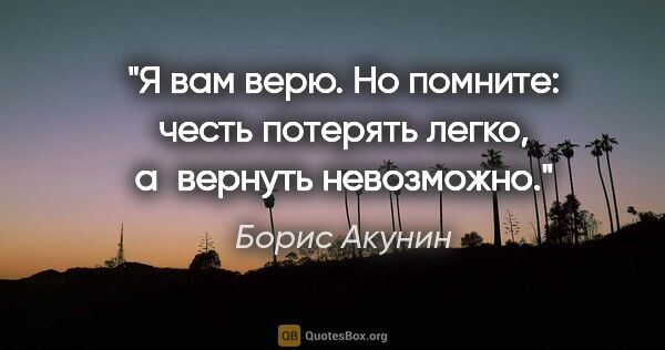 Борис Акунин цитата: "Я вам верю. Но помните: честь потерять легко, а вернуть..."