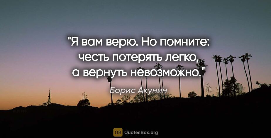 Борис Акунин цитата: "Я вам верю. Но помните: честь потерять легко, а вернуть..."