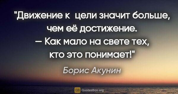 Борис Акунин цитата: "«Движение к цели значит больше, чем её достижение». — Как мало..."