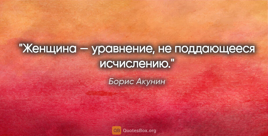 Борис Акунин цитата: "Женщина — уравнение, не поддающееся исчислению."