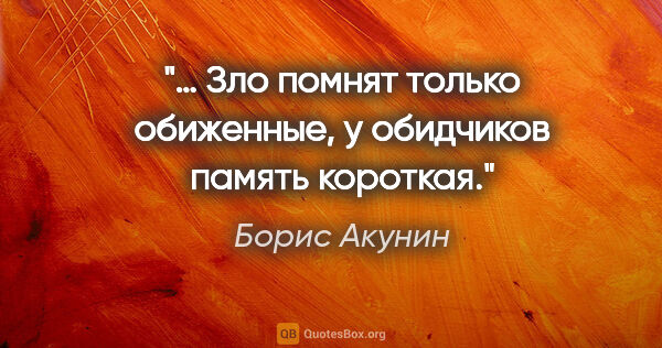 Борис Акунин цитата: "… Зло помнят только обиженные, у обидчиков память короткая."