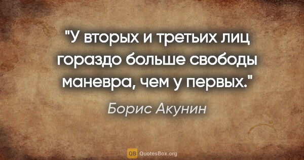 Борис Акунин цитата: "У вторых и третьих лиц гораздо больше свободы маневра, чем у..."