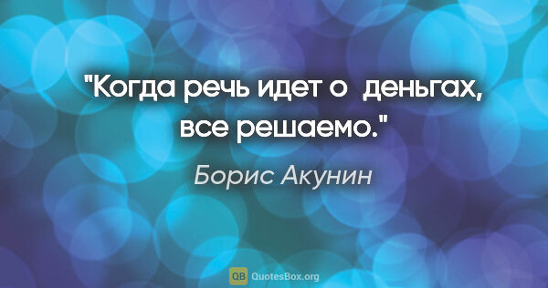 Борис Акунин цитата: "Когда речь идет о деньгах, все решаемо."