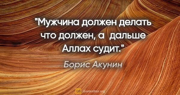 Борис Акунин цитата: "Мужчина должен делать что должен, а дальше Аллах судит."