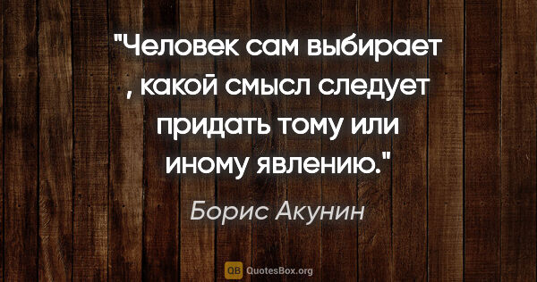 Борис Акунин цитата: "Человек сам выбирает , какой смысл следует придать тому или..."