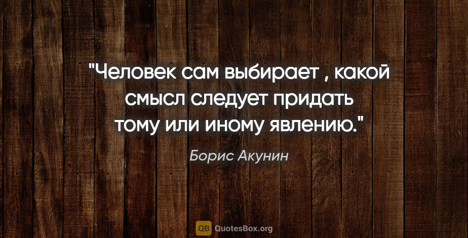 Борис Акунин цитата: "Человек сам выбирает , какой смысл следует придать тому или..."