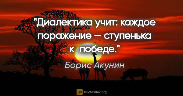 Борис Акунин цитата: "Диалектика учит: каждое поражение — ступенька к победе."