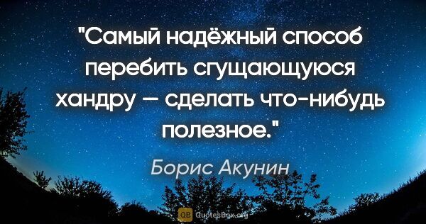 Борис Акунин цитата: "Самый надёжный способ перебить сгущающуюся хандру — сделать..."