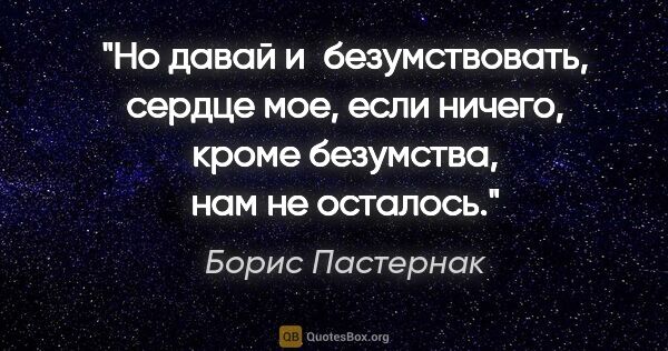 Борис Пастернак цитата: "Но давай и безумствовать, сердце мое, если ничего, кроме..."