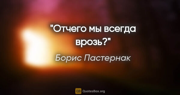 Борис Пастернак цитата: "Отчего мы всегда врозь?"