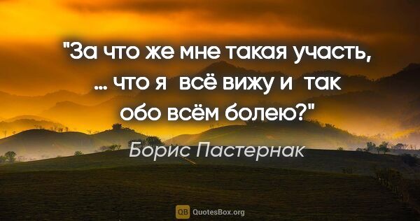 Борис Пастернак цитата: "За что же мне такая участь, … что я всё вижу и так обо всём..."