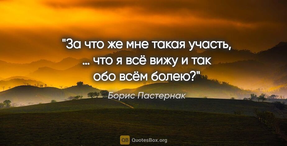 Борис Пастернак цитата: "За что же мне такая участь, … что я всё вижу и так обо всём..."