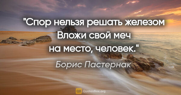 Борис Пастернак цитата: "Спор нельзя решать железом

Вложи свой меч на место, человек."