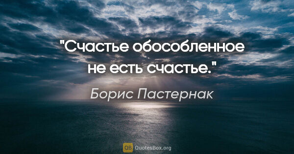 Борис Пастернак цитата: "Счастье обособленное не есть счастье."