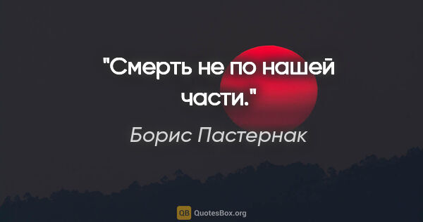 Борис Пастернак цитата: "Смерть не по нашей части."
