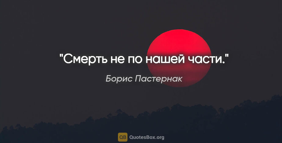 Борис Пастернак цитата: "Смерть не по нашей части."