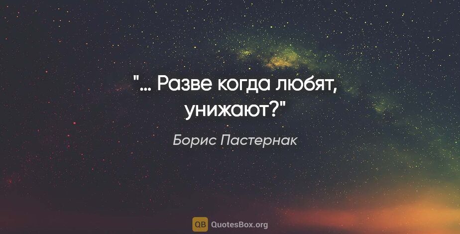 Борис Пастернак цитата: "… Разве когда любят, унижают?"