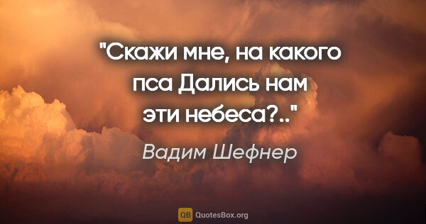 Вадим Шефнер цитата: "Скажи мне, на какого пса

Дались нам эти небеса?.."