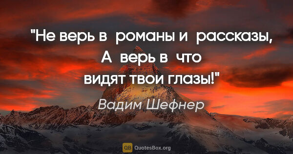 Вадим Шефнер цитата: "Не верь в романы и рассказы,

А верь в что видят твои глазы!"