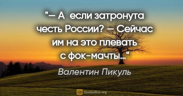 Валентин Пикуль цитата: "— А если затронута честь России?

— Сейчас им на это плевать с..."