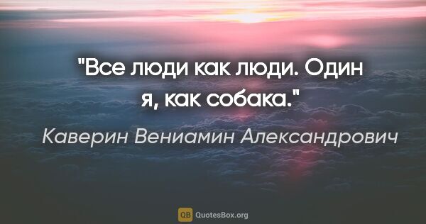 Каверин Вениамин Александрович цитата: "Все люди как люди. Один я, как собака."