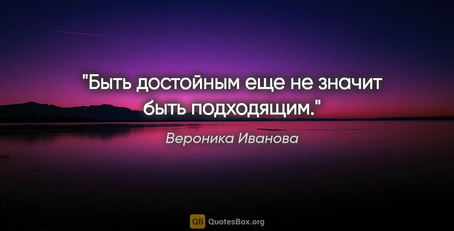 Вероника Иванова цитата: "Быть достойным еще не значит быть подходящим."