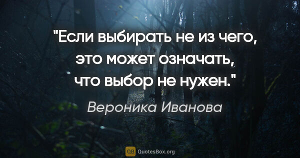 Вероника Иванова цитата: "Если выбирать не из чего, это может означать, что выбор не нужен."