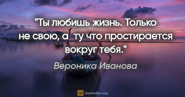 Вероника Иванова цитата: "Ты любишь жизнь. Только не свою, а ту что простирается вокруг..."