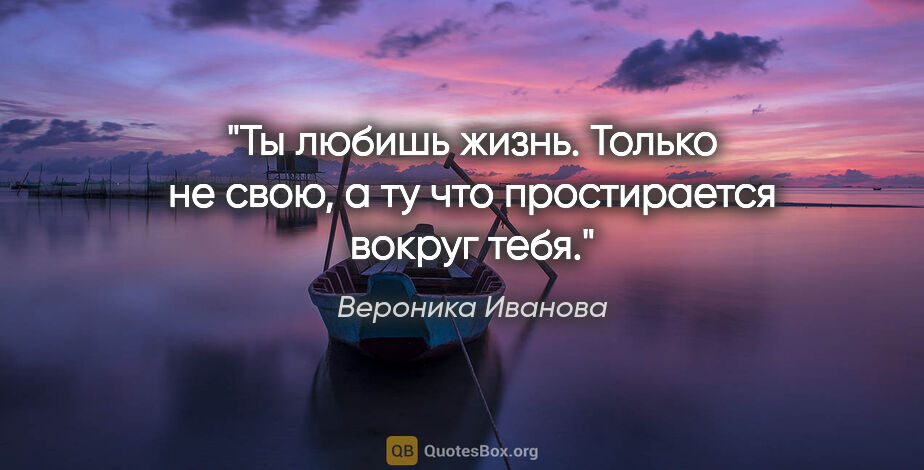 Вероника Иванова цитата: "Ты любишь жизнь. Только не свою, а ту что простирается вокруг..."