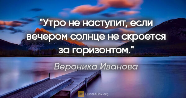 Вероника Иванова цитата: "Утро не наступит, если вечером солнце не скроется за горизонтом."