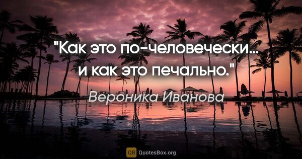 Вероника Иванова цитата: "Как это по-человечески… и как это печально."